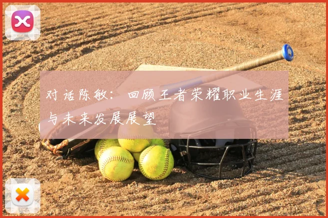 对话陈敏：回顾王者荣耀职业生涯与未来发展展望