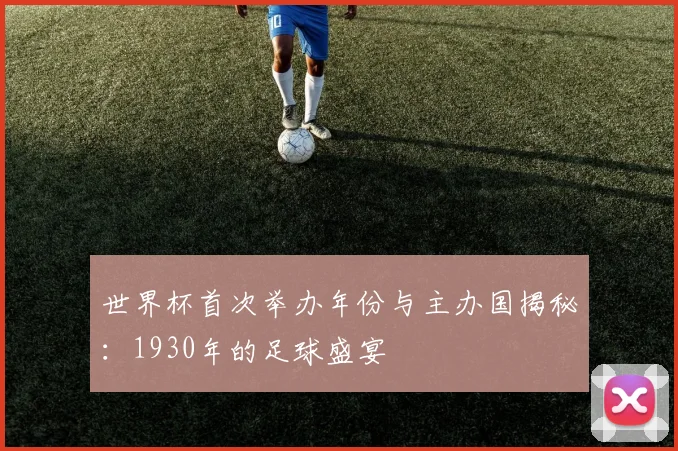 世界杯首次举办年份与主办国揭秘：1930年的足球盛宴