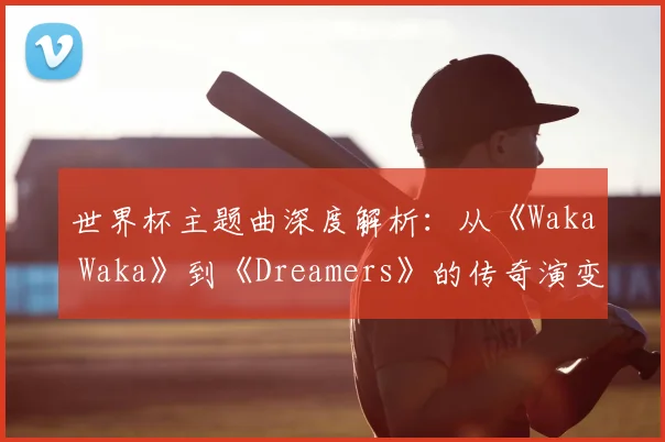 世界杯主题曲深度解析：从《Waka Waka》到《Dreamers》的传奇演变
