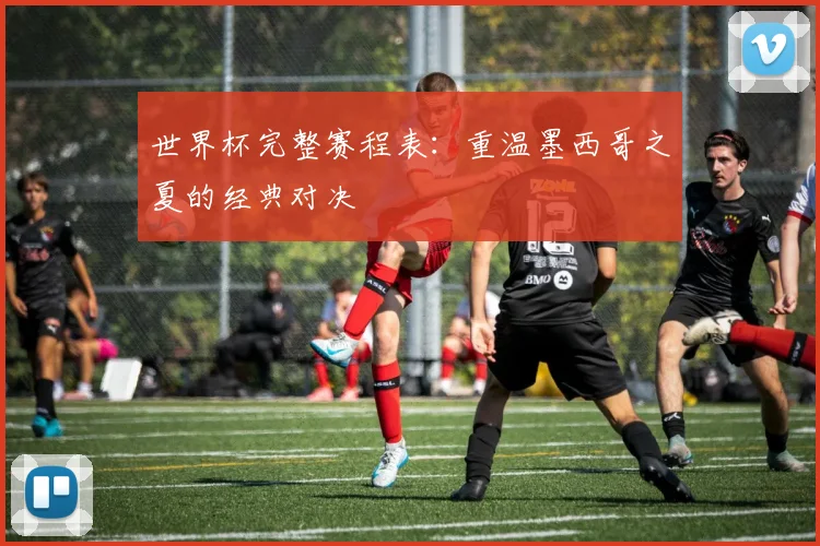 世界杯完整赛程表：重温墨西哥之夏的经典对决