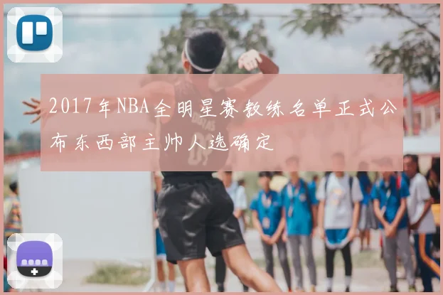 2017年NBA全明星赛教练名单正式公布东西部主帅人选确定