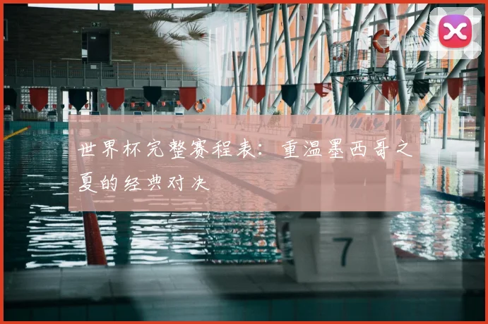 世界杯完整赛程表：重温墨西哥之夏的经典对决