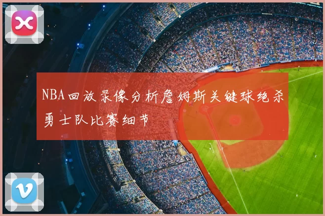 NBA回放录像分析詹姆斯关键球绝杀勇士队比赛细节