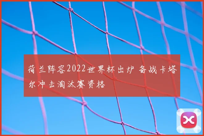 荷兰阵容2022世界杯出炉 备战卡塔尔冲击淘汰赛资格