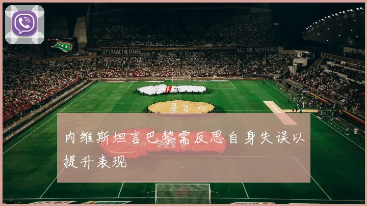 内维斯坦言巴黎需反思自身失误以提升表现
