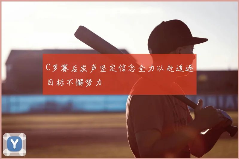 C罗赛后发声坚定信念全力以赴追逐目标不懈努力