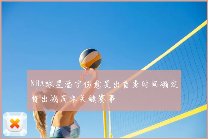 NBA球星潘宁伤愈复出首秀时间确定将出战周末关键赛事