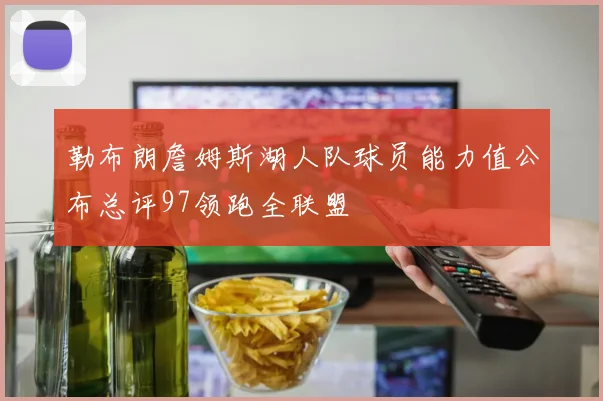 勒布朗詹姆斯湖人队球员能力值公布总评97领跑全联盟