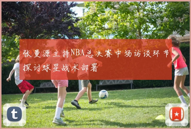 张曼源主持NBA总决赛中场访谈环节探讨球星战术部署