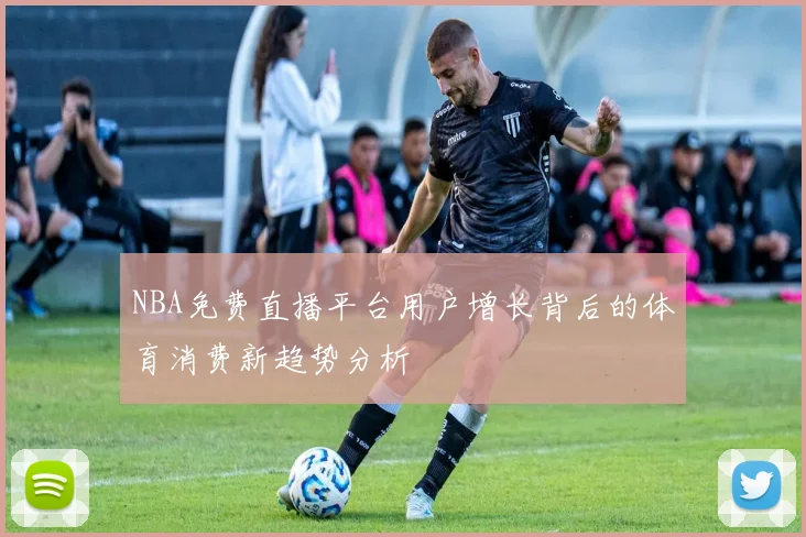 NBA免费直播平台用户增长背后的体育消费新趋势分析