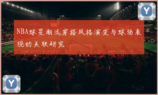 NBA球星潮流穿搭风格演变与球场表现的关联研究