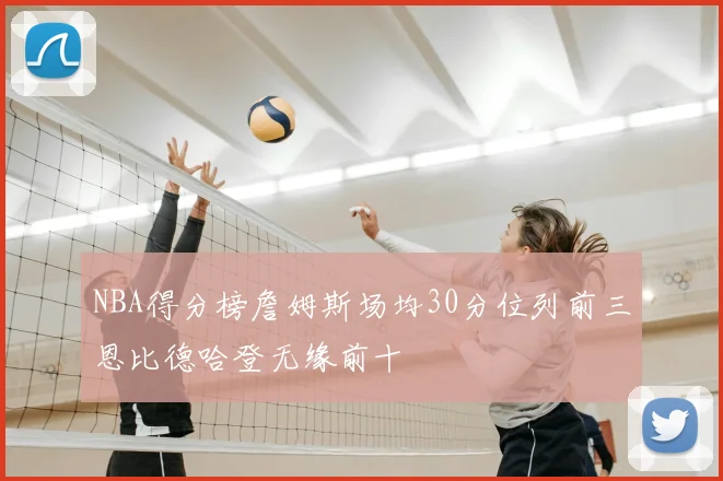 NBA得分榜詹姆斯场均30分位列前三恩比德哈登无缘前十