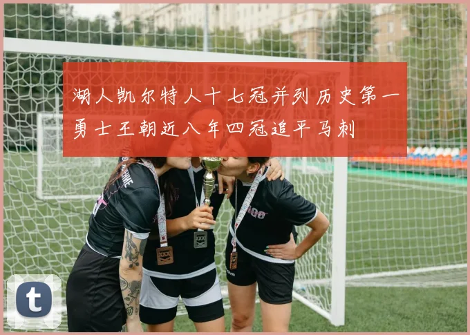 湖人凯尔特人十七冠并列历史第一勇士王朝近八年四冠追平马刺