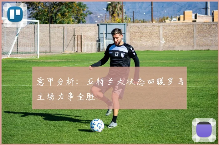 意甲分析:亚特兰大状态回暖罗马主场力争全胜