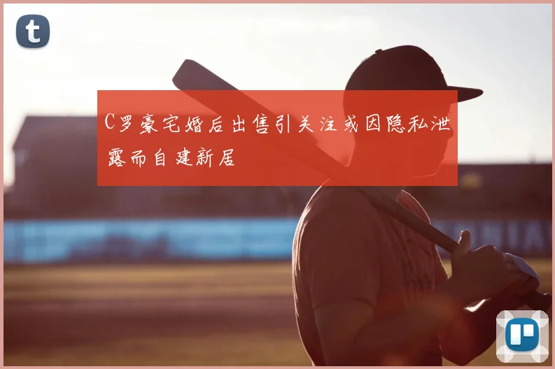 C罗豪宅婚后出售引关注或因隐私泄露而自建新居