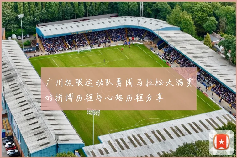 广州极限运动队勇闯马拉松大满贯的拼搏历程与心路历程分享