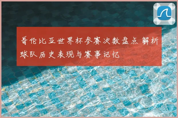 哥伦比亚世界杯参赛次数盘点 解析球队历史表现与赛事记忆
