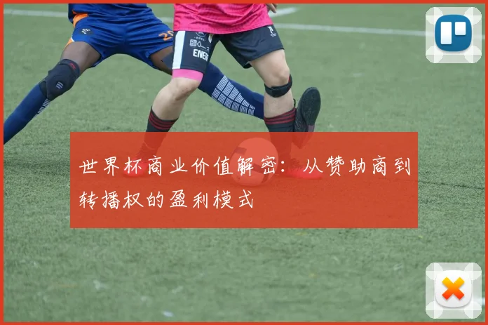 世界杯商业价值解密：从赞助商到转播权的盈利模式