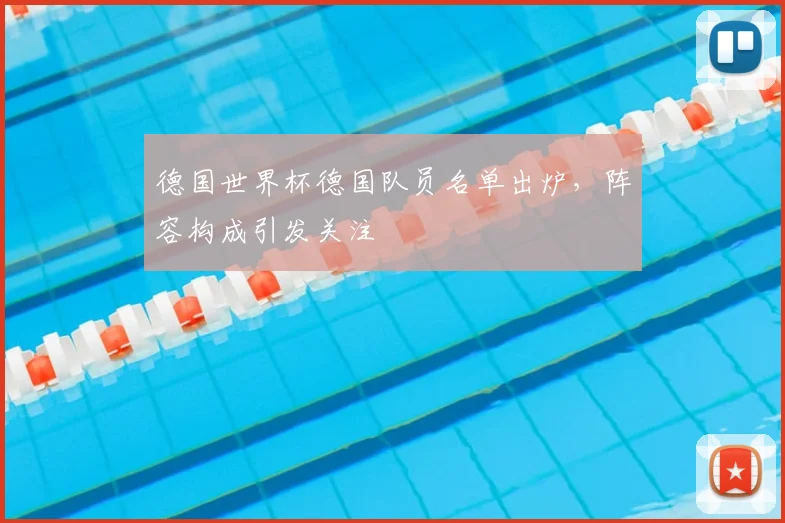 德国世界杯德国队员名单出炉，阵容构成引发关注