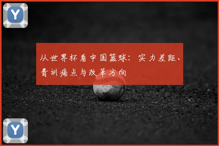 从世界杯看中国篮球：实力差距、青训痛点与改革方向