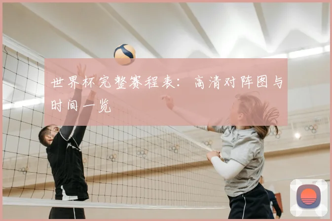世界杯完整赛程表：高清对阵图与时间一览