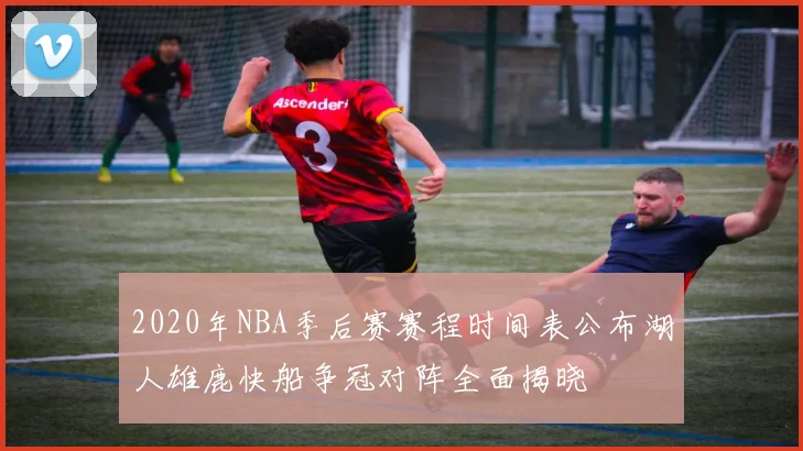 2020年NBA季后赛赛程时间表公布湖人雄鹿快船争冠对阵全面揭晓