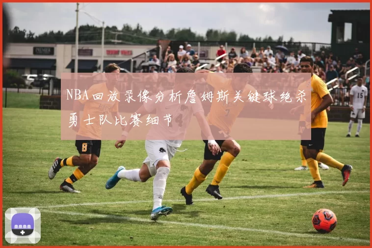 NBA回放录像分析詹姆斯关键球绝杀勇士队比赛细节