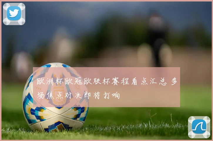 欧洲杯欧冠欧联杯赛程看点汇总 多场焦点对决即将打响