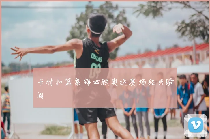 卡特扣篮集锦回顾奥运赛场经典瞬间