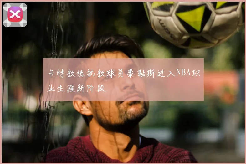 卡特教练执教球员泰勒斯进入NBA职业生涯新阶段