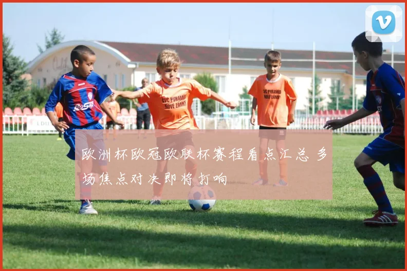 欧洲杯欧冠欧联杯赛程看点汇总 多场焦点对决即将打响
