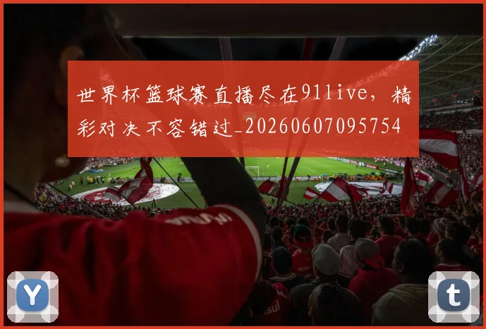 世界杯篮球赛直播尽在91live,精彩对决不容错过_20260607095754