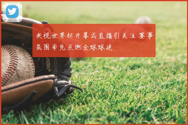 央视世界杯开幕式直播引关注 赛事氛围率先点燃全球球迷