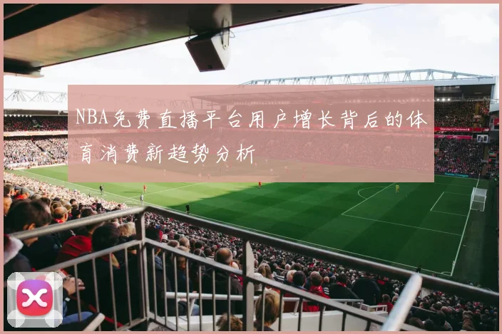 NBA免费直播平台用户增长背后的体育消费新趋势分析