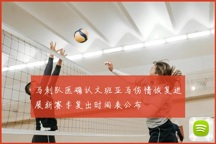 马刺队医确认文班亚马伤情恢复进展新赛季复出时间表公布