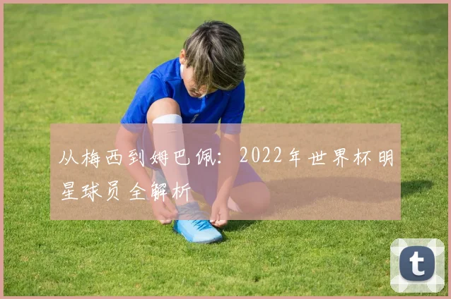 从梅西到姆巴佩：2022年世界杯明星球员全解析