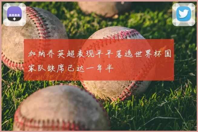加纳乔英超表现平平落选世界杯国家队缺席已达一年半