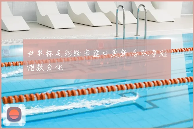 世界杯足彩赔率盘口更新 各队争冠指数分化