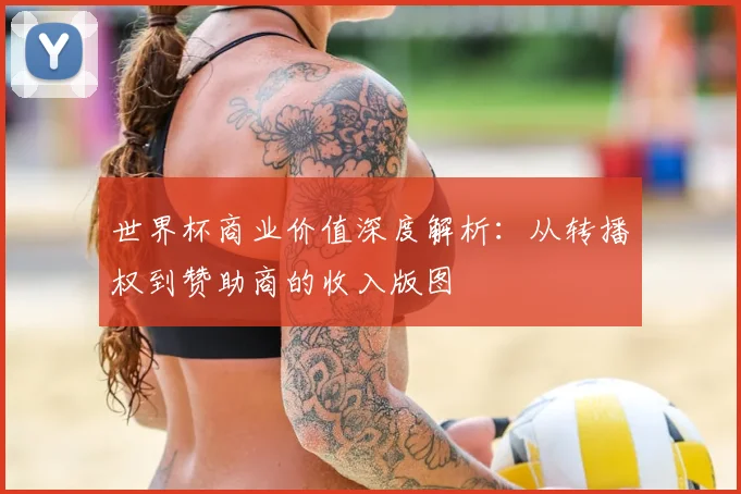 世界杯商业价值深度解析：从转播权到赞助商的收入版图