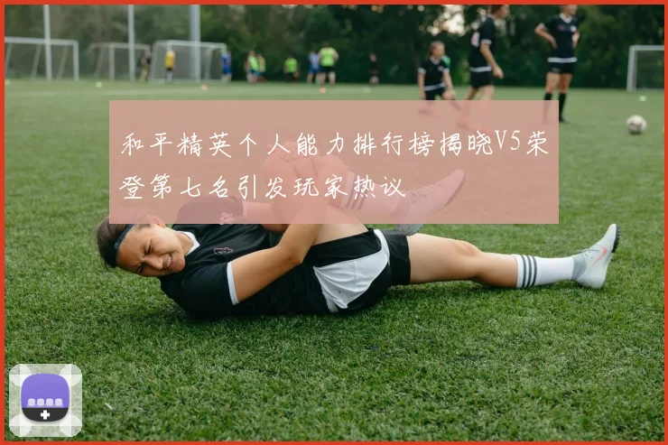 和平精英个人能力排行榜揭晓V5荣登第七名引发玩家热议