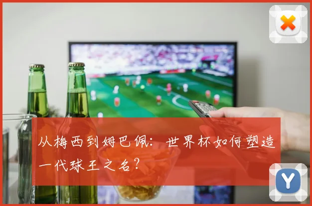 从梅西到姆巴佩：世界杯如何塑造一代球王之名？