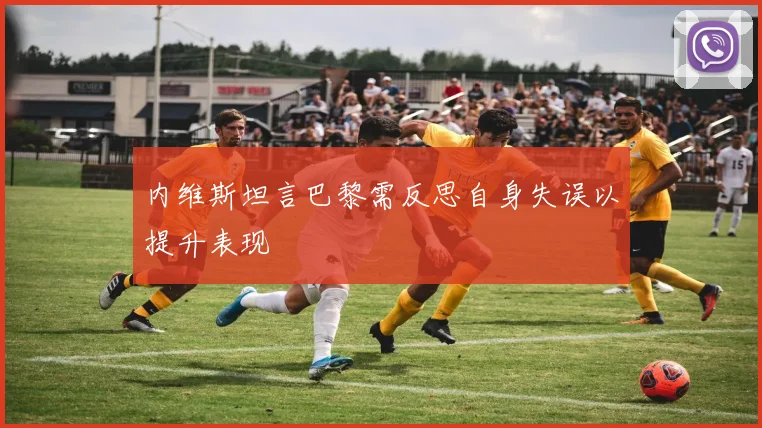 内维斯坦言巴黎需反思自身失误以提升表现