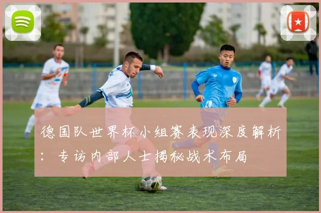 德国队世界杯小组赛表现深度解析:专访内部人士揭秘战术布局