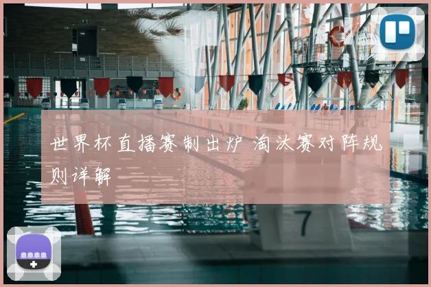 世界杯直播赛制出炉 淘汰赛对阵规则详解