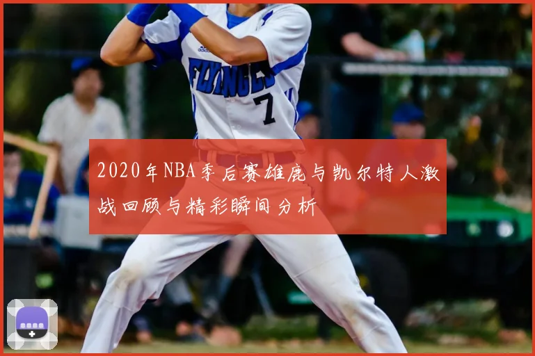 2020年NBA季后赛雄鹿与凯尔特人激战回顾与精彩瞬间分析