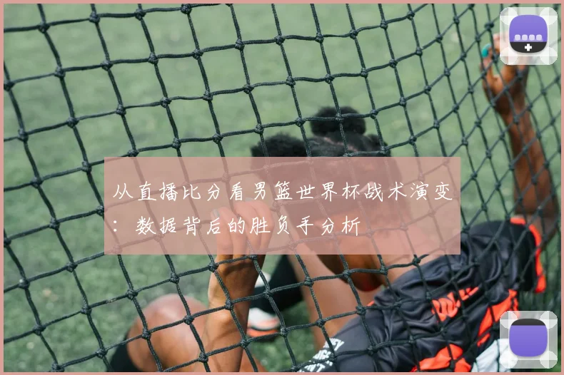 从直播比分看男篮世界杯战术演变：数据背后的胜负手分析