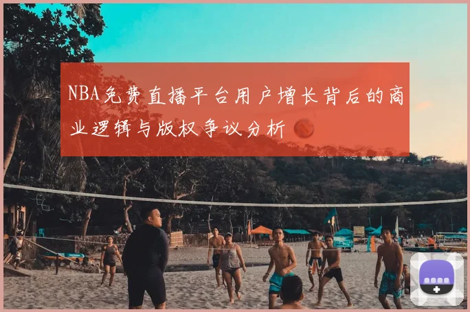 NBA免费直播平台用户增长背后的商业逻辑与版权争议分析