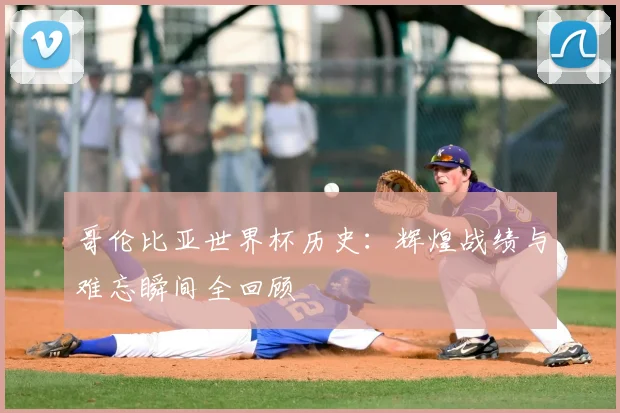 哥伦比亚世界杯历史：辉煌战绩与难忘瞬间全回顾