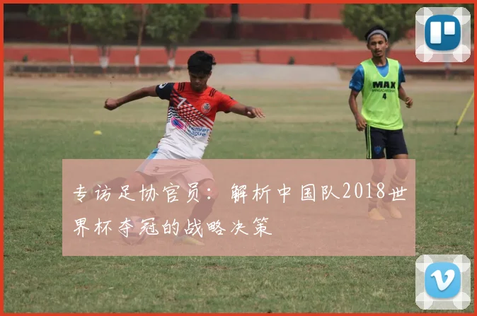 专访足协官员：解析中国队2018世界杯夺冠的战略决策