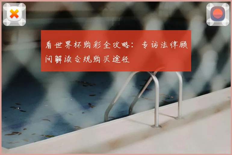 看世界杯购彩全攻略：专访法律顾问解读合规购买途径